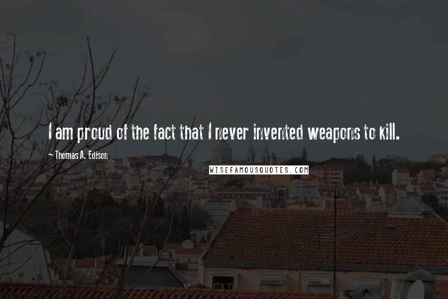 Thomas A. Edison Quotes: I am proud of the fact that I never invented weapons to kill.