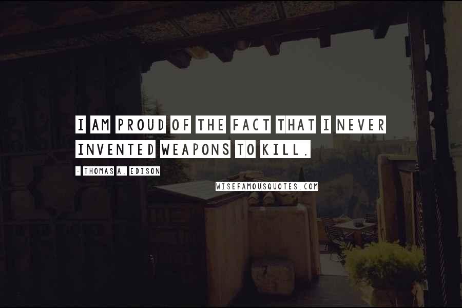 Thomas A. Edison Quotes: I am proud of the fact that I never invented weapons to kill.