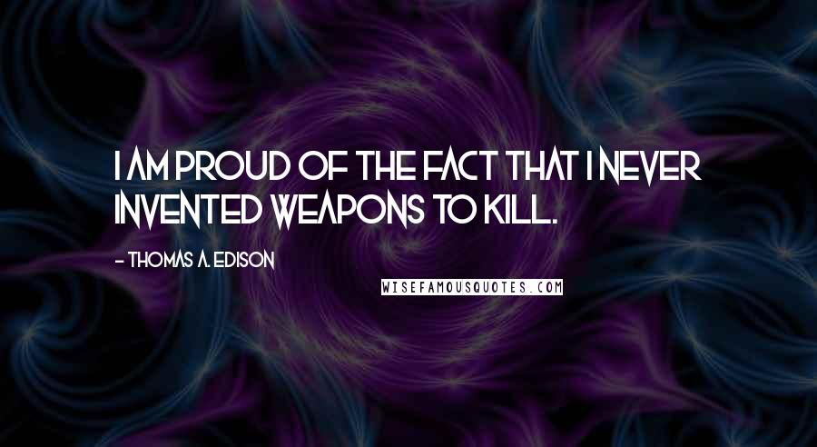 Thomas A. Edison Quotes: I am proud of the fact that I never invented weapons to kill.