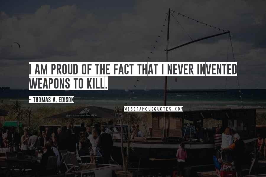 Thomas A. Edison Quotes: I am proud of the fact that I never invented weapons to kill.