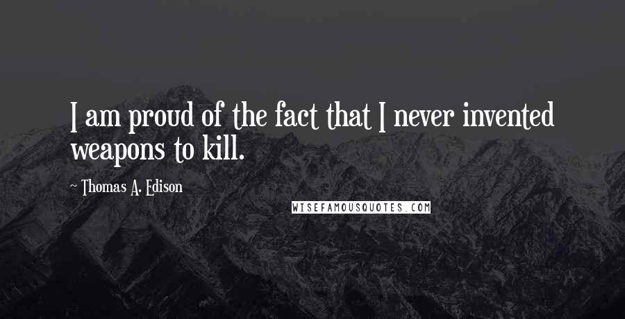 Thomas A. Edison Quotes: I am proud of the fact that I never invented weapons to kill.