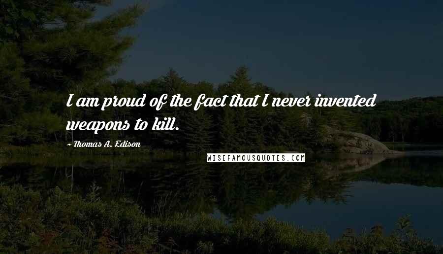 Thomas A. Edison Quotes: I am proud of the fact that I never invented weapons to kill.