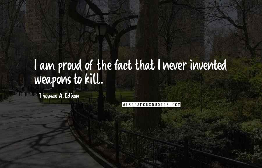 Thomas A. Edison Quotes: I am proud of the fact that I never invented weapons to kill.