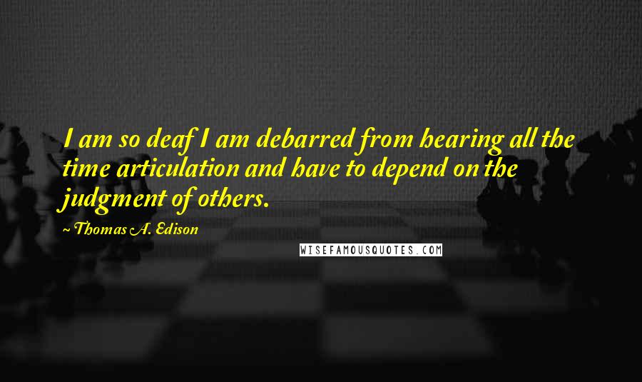 Thomas A. Edison Quotes: I am so deaf I am debarred from hearing all the time articulation and have to depend on the judgment of others.