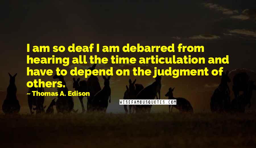 Thomas A. Edison Quotes: I am so deaf I am debarred from hearing all the time articulation and have to depend on the judgment of others.