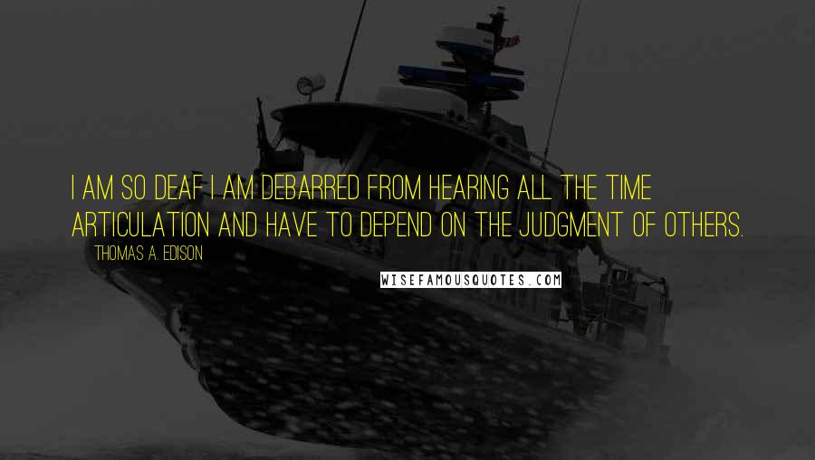 Thomas A. Edison Quotes: I am so deaf I am debarred from hearing all the time articulation and have to depend on the judgment of others.