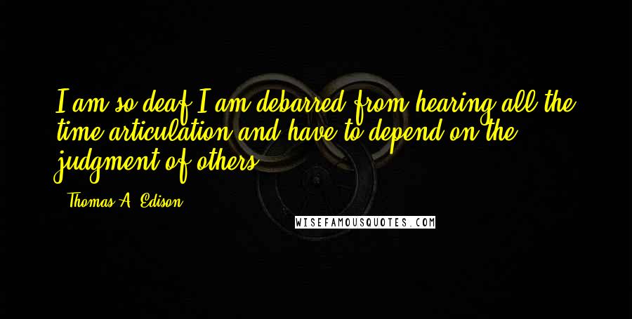 Thomas A. Edison Quotes: I am so deaf I am debarred from hearing all the time articulation and have to depend on the judgment of others.