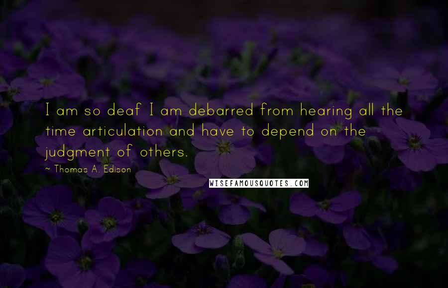 Thomas A. Edison Quotes: I am so deaf I am debarred from hearing all the time articulation and have to depend on the judgment of others.