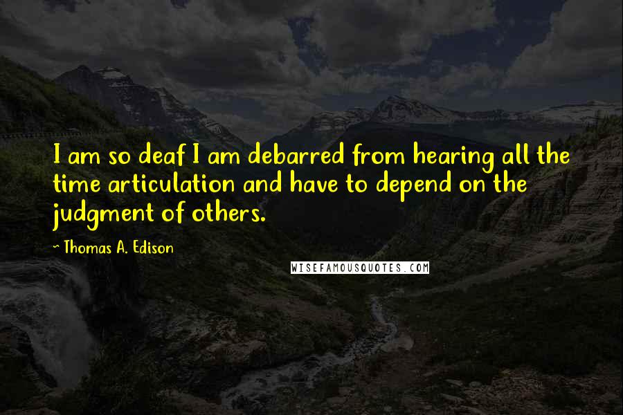 Thomas A. Edison Quotes: I am so deaf I am debarred from hearing all the time articulation and have to depend on the judgment of others.