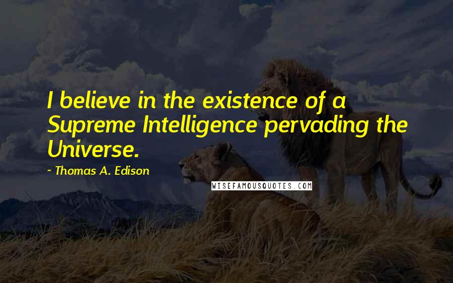 Thomas A. Edison Quotes: I believe in the existence of a Supreme Intelligence pervading the Universe.