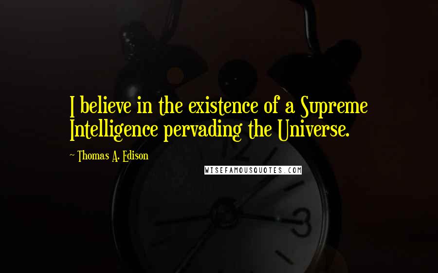 Thomas A. Edison Quotes: I believe in the existence of a Supreme Intelligence pervading the Universe.