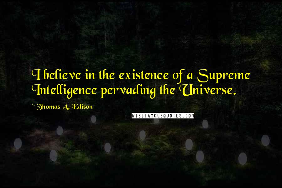 Thomas A. Edison Quotes: I believe in the existence of a Supreme Intelligence pervading the Universe.