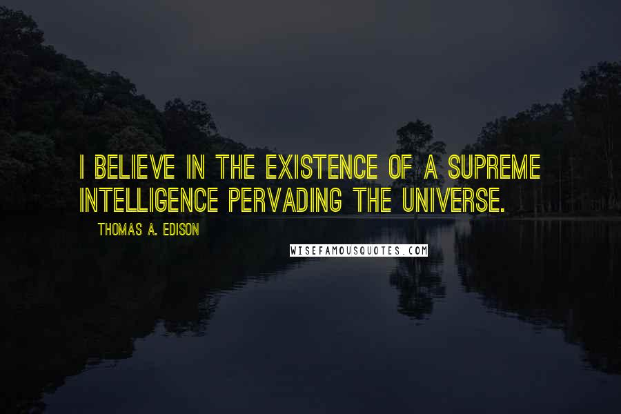 Thomas A. Edison Quotes: I believe in the existence of a Supreme Intelligence pervading the Universe.