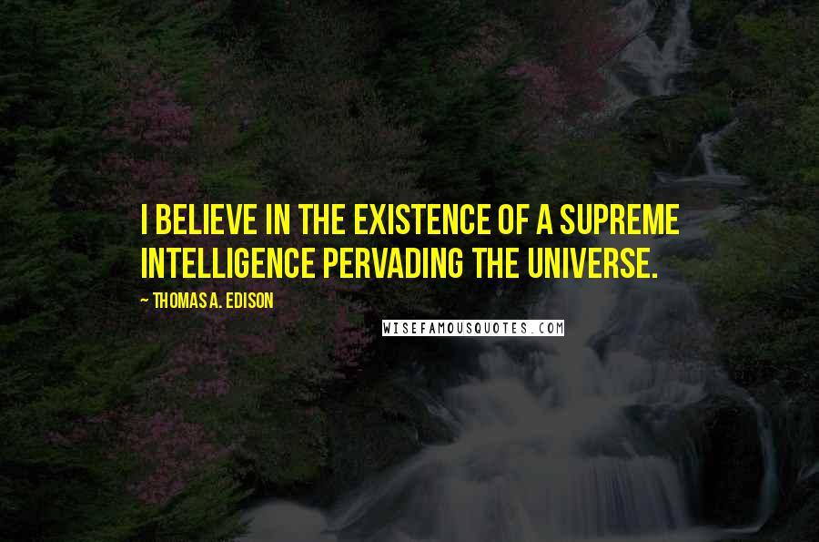 Thomas A. Edison Quotes: I believe in the existence of a Supreme Intelligence pervading the Universe.
