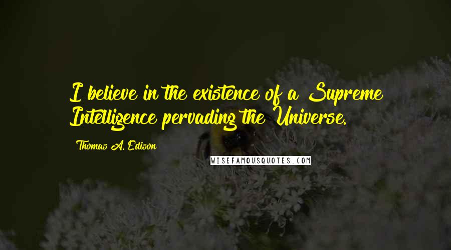 Thomas A. Edison Quotes: I believe in the existence of a Supreme Intelligence pervading the Universe.