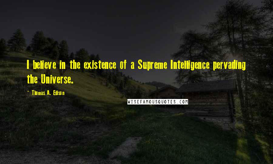 Thomas A. Edison Quotes: I believe in the existence of a Supreme Intelligence pervading the Universe.