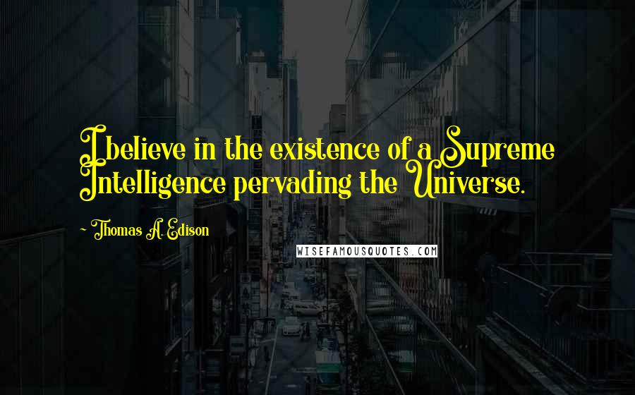Thomas A. Edison Quotes: I believe in the existence of a Supreme Intelligence pervading the Universe.