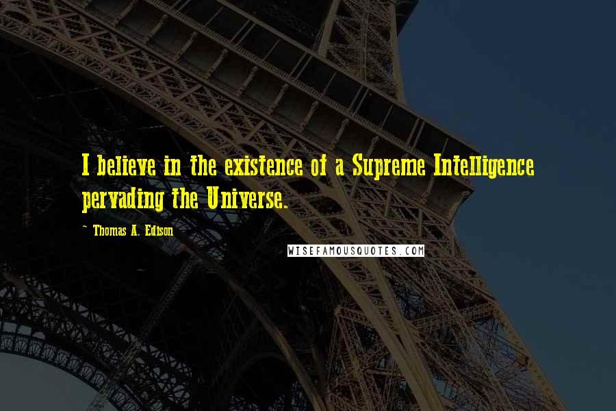 Thomas A. Edison Quotes: I believe in the existence of a Supreme Intelligence pervading the Universe.