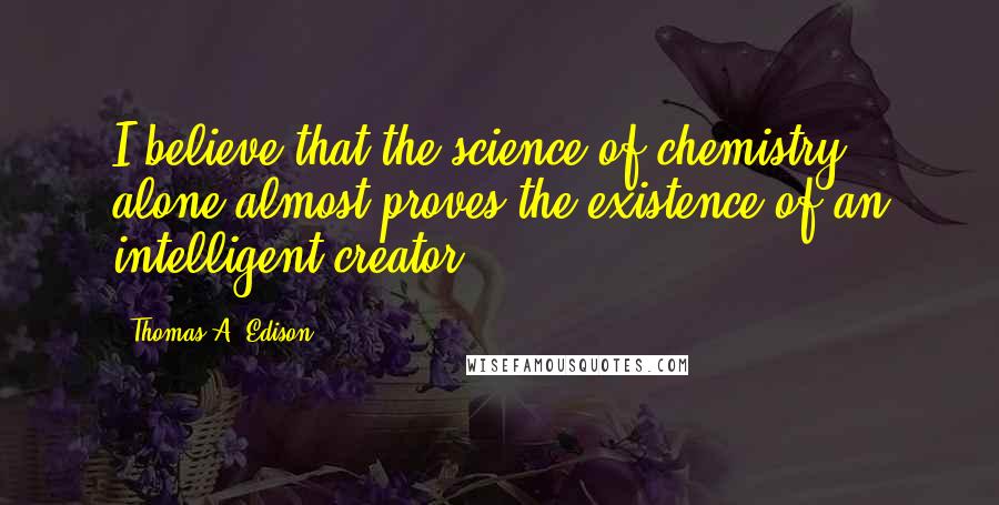 Thomas A. Edison Quotes: I believe that the science of chemistry alone almost proves the existence of an intelligent creator.