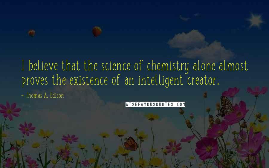 Thomas A. Edison Quotes: I believe that the science of chemistry alone almost proves the existence of an intelligent creator.