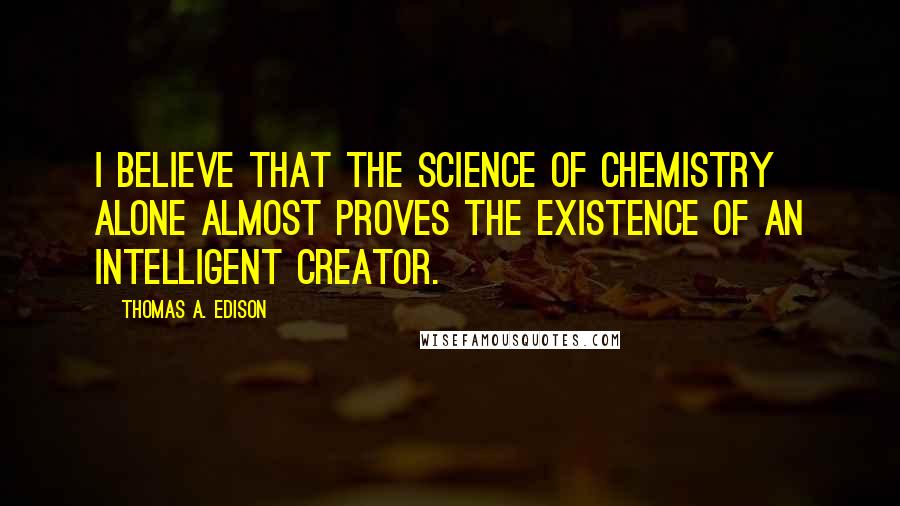 Thomas A. Edison Quotes: I believe that the science of chemistry alone almost proves the existence of an intelligent creator.