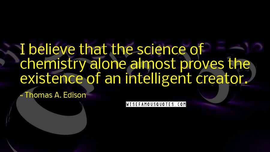 Thomas A. Edison Quotes: I believe that the science of chemistry alone almost proves the existence of an intelligent creator.