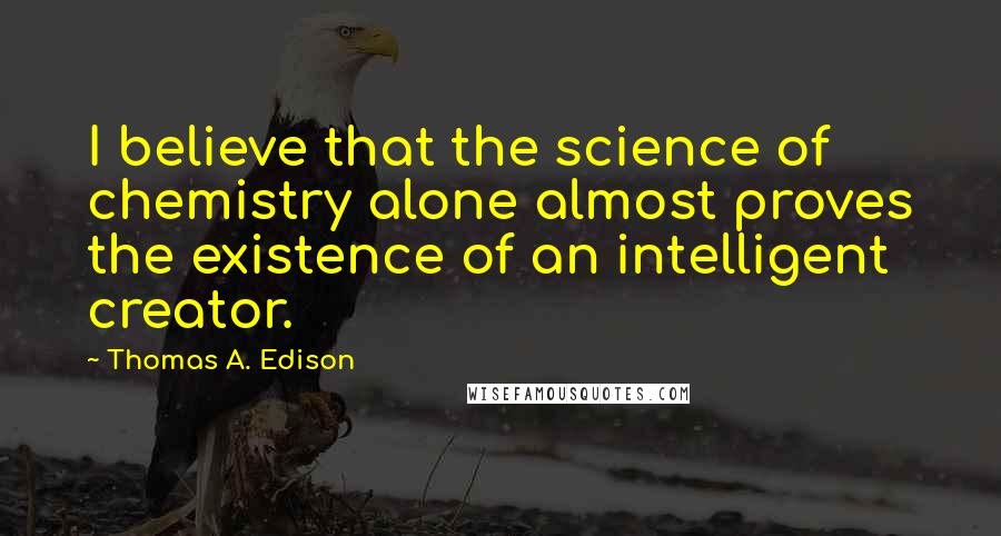 Thomas A. Edison Quotes: I believe that the science of chemistry alone almost proves the existence of an intelligent creator.