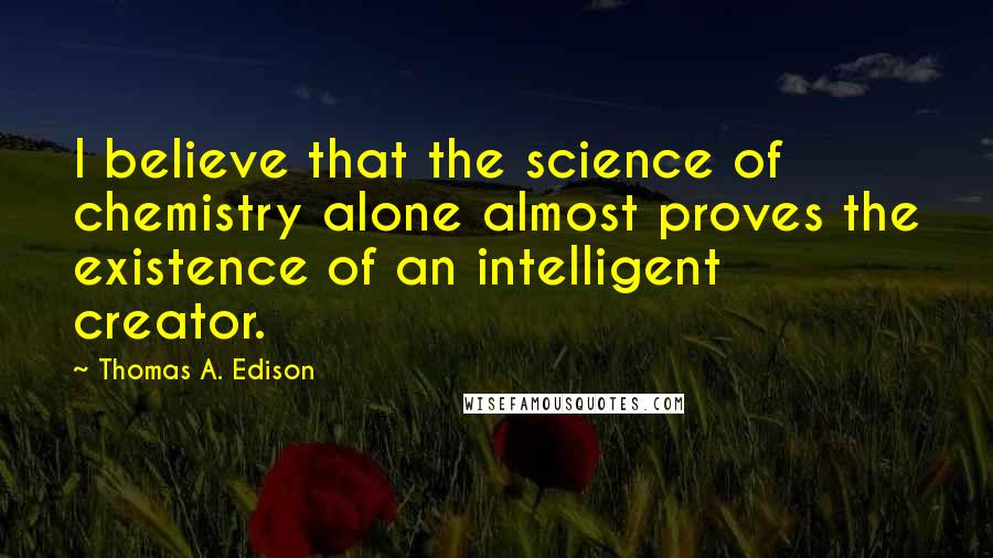Thomas A. Edison Quotes: I believe that the science of chemistry alone almost proves the existence of an intelligent creator.