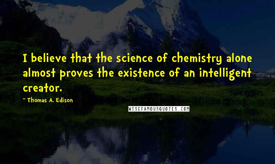 Thomas A. Edison Quotes: I believe that the science of chemistry alone almost proves the existence of an intelligent creator.