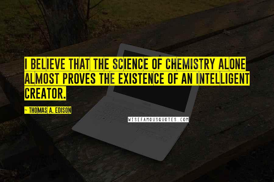 Thomas A. Edison Quotes: I believe that the science of chemistry alone almost proves the existence of an intelligent creator.