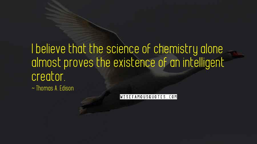 Thomas A. Edison Quotes: I believe that the science of chemistry alone almost proves the existence of an intelligent creator.