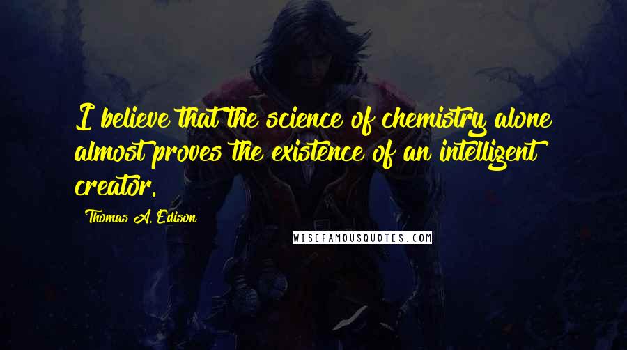 Thomas A. Edison Quotes: I believe that the science of chemistry alone almost proves the existence of an intelligent creator.