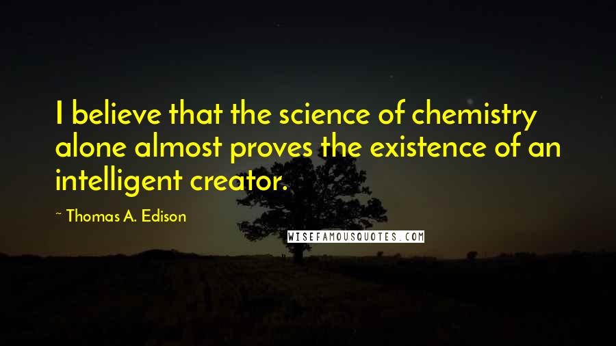 Thomas A. Edison Quotes: I believe that the science of chemistry alone almost proves the existence of an intelligent creator.