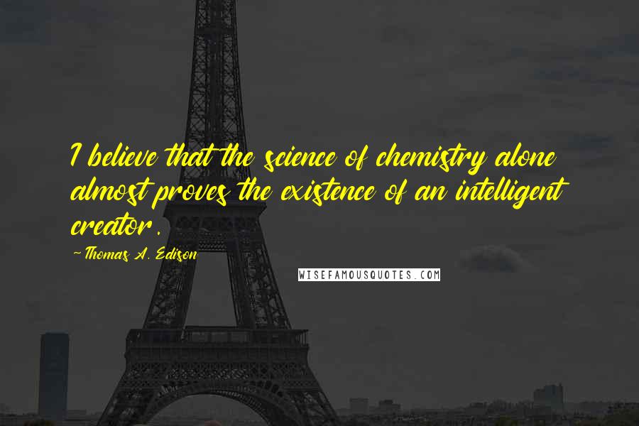 Thomas A. Edison Quotes: I believe that the science of chemistry alone almost proves the existence of an intelligent creator.