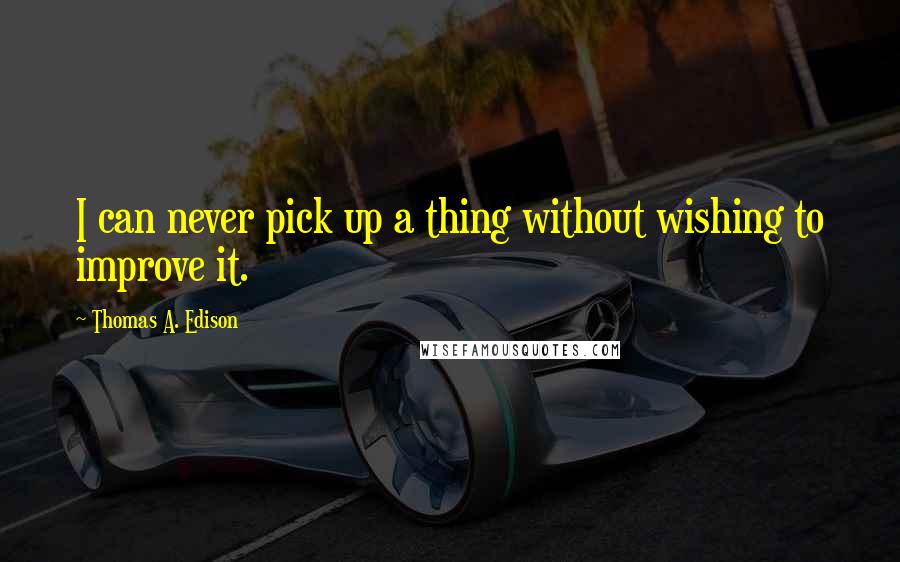 Thomas A. Edison Quotes: I can never pick up a thing without wishing to improve it.