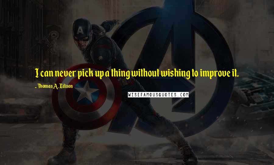 Thomas A. Edison Quotes: I can never pick up a thing without wishing to improve it.