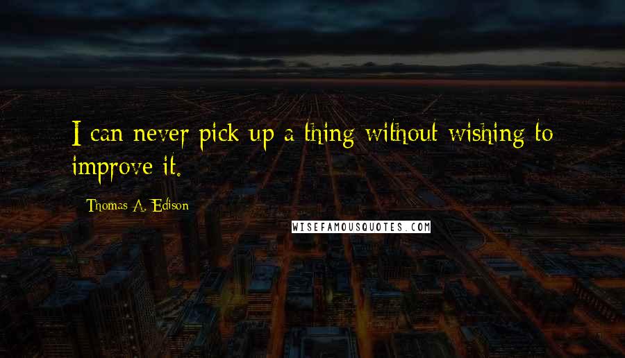 Thomas A. Edison Quotes: I can never pick up a thing without wishing to improve it.