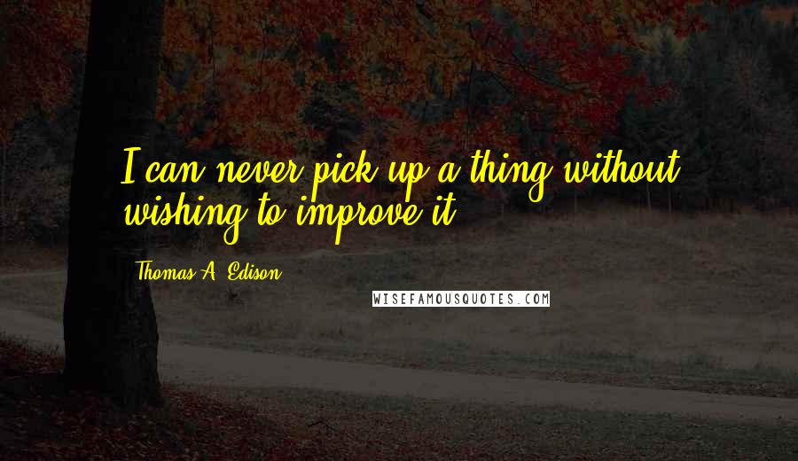 Thomas A. Edison Quotes: I can never pick up a thing without wishing to improve it.