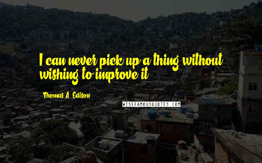 Thomas A. Edison Quotes: I can never pick up a thing without wishing to improve it.