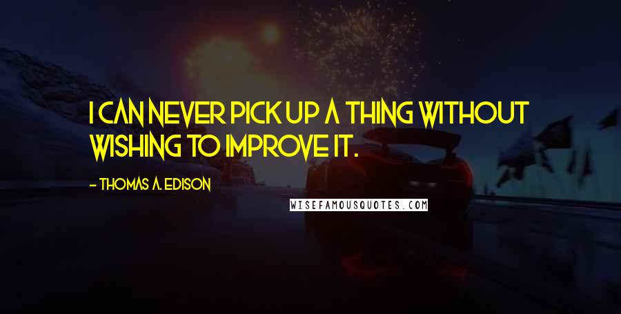 Thomas A. Edison Quotes: I can never pick up a thing without wishing to improve it.