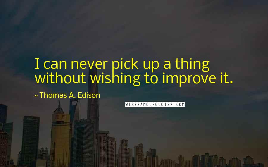 Thomas A. Edison Quotes: I can never pick up a thing without wishing to improve it.