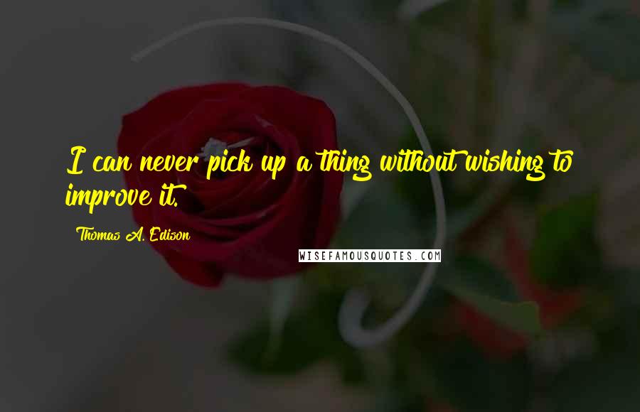 Thomas A. Edison Quotes: I can never pick up a thing without wishing to improve it.