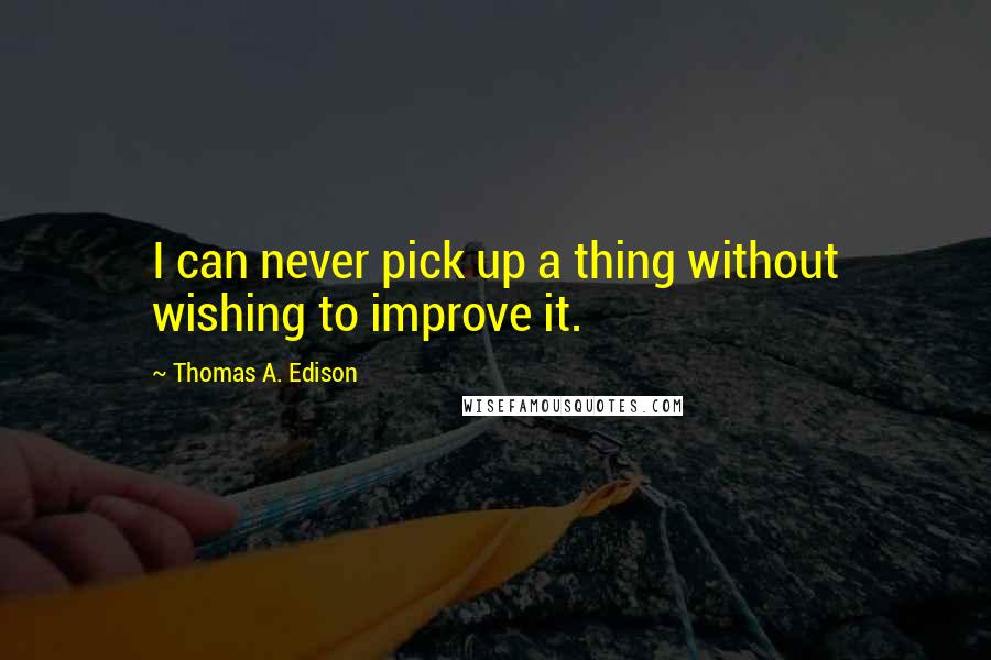 Thomas A. Edison Quotes: I can never pick up a thing without wishing to improve it.