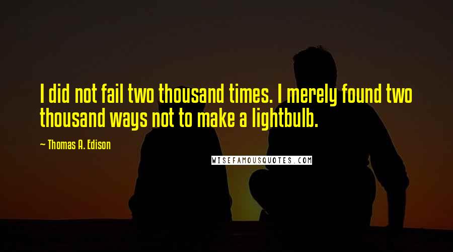 Thomas A. Edison Quotes: I did not fail two thousand times. I merely found two thousand ways not to make a lightbulb.