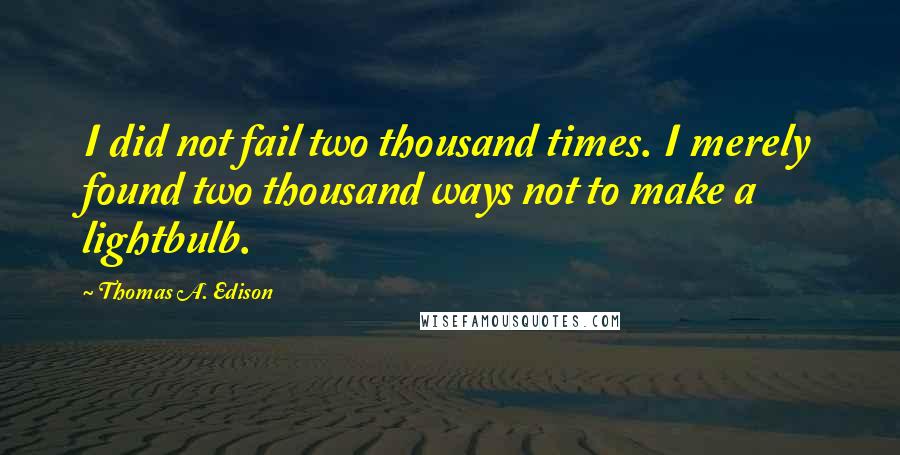 Thomas A. Edison Quotes: I did not fail two thousand times. I merely found two thousand ways not to make a lightbulb.