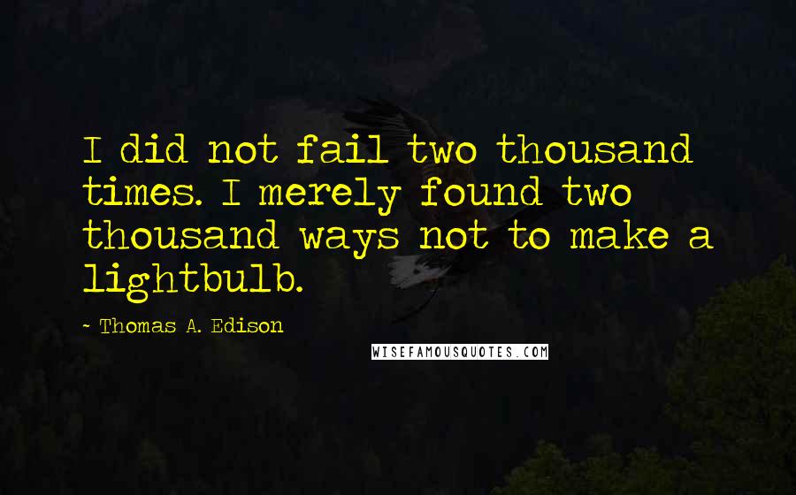 Thomas A. Edison Quotes: I did not fail two thousand times. I merely found two thousand ways not to make a lightbulb.