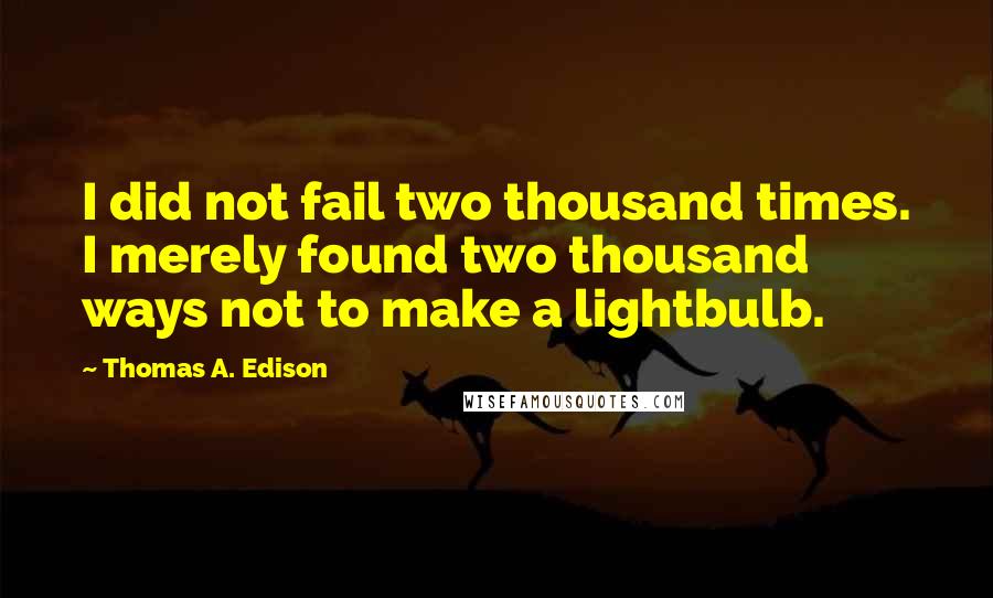 Thomas A. Edison Quotes: I did not fail two thousand times. I merely found two thousand ways not to make a lightbulb.