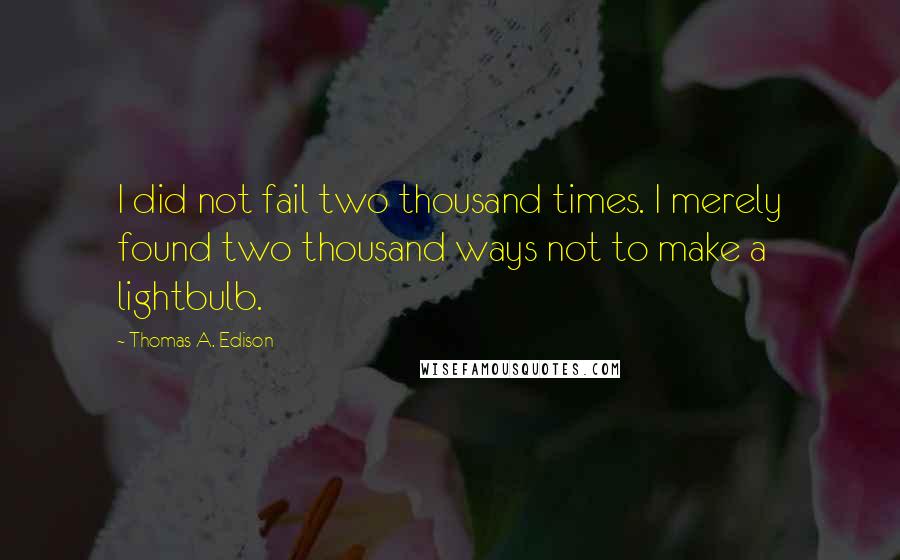 Thomas A. Edison Quotes: I did not fail two thousand times. I merely found two thousand ways not to make a lightbulb.