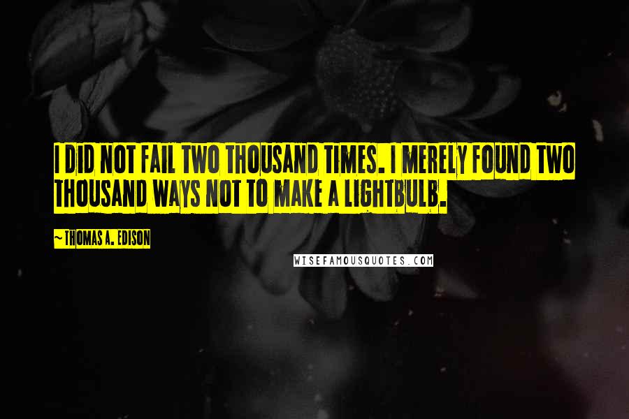 Thomas A. Edison Quotes: I did not fail two thousand times. I merely found two thousand ways not to make a lightbulb.