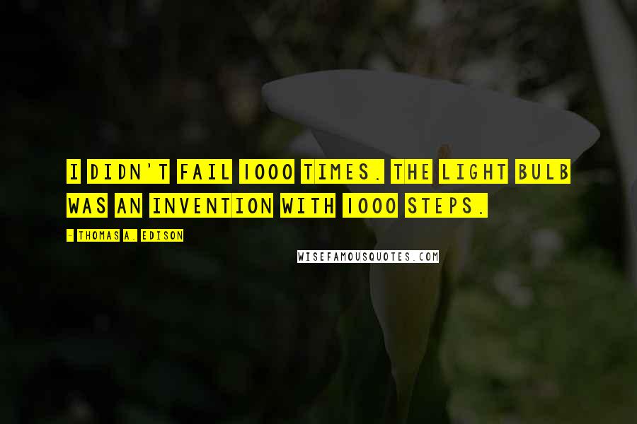 Thomas A. Edison Quotes: I didn't fail 1000 times. The light bulb was an invention with 1000 steps.